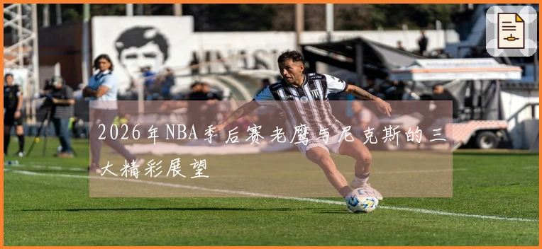 2026年NBA季后赛老鹰与尼克斯的三大精彩展望