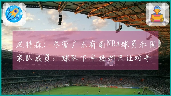 皮特森：尽管广东有前NBA球员和国家队成员，球队下半场却只让对手得分30分