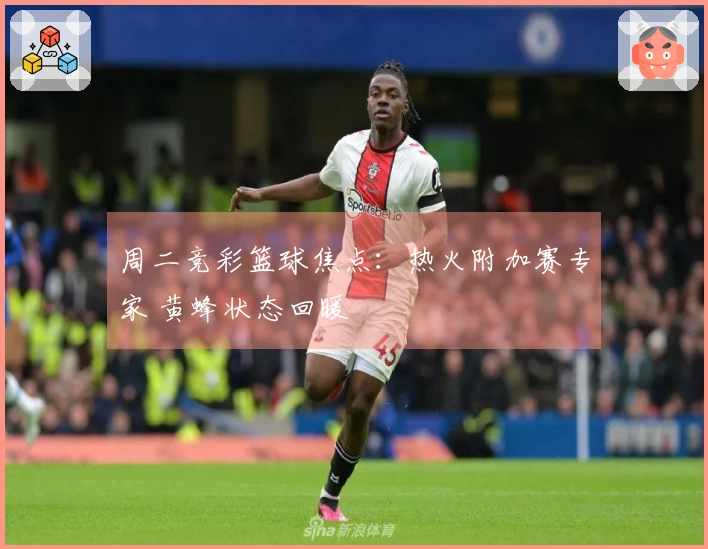 周二竞彩篮球焦点：热火附加赛专家 黄蜂状态回暖