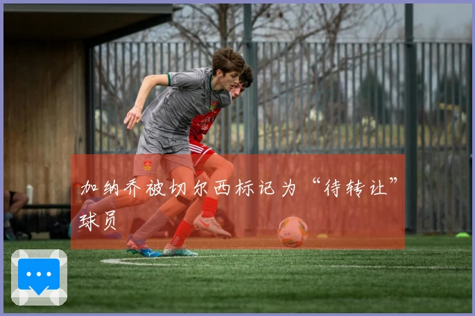 加纳乔被切尔西标记为“待转让”球员