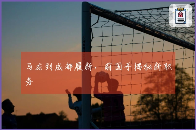 马龙到成都履新，前国手揭秘新职务