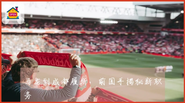 马龙到成都履新，前国手揭秘新职务