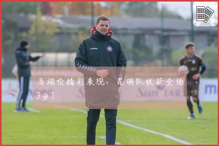 马翊伦精彩表现，昆明队收获全场3分！