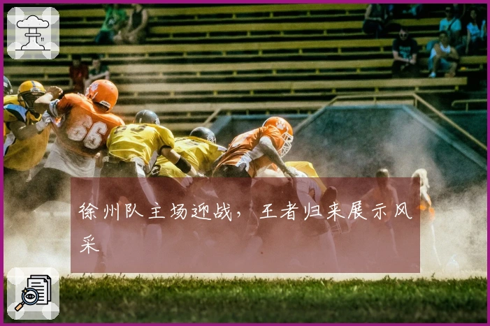 徐州队主场迎战，王者归来展示风采