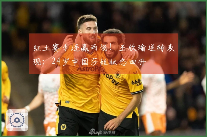 红土赛季连赢两场！王欣瑜逆转表现：24岁中国莎娃状态回升