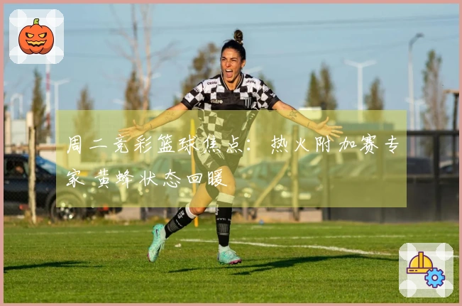 周二竞彩篮球焦点：热火附加赛专家 黄蜂状态回暖