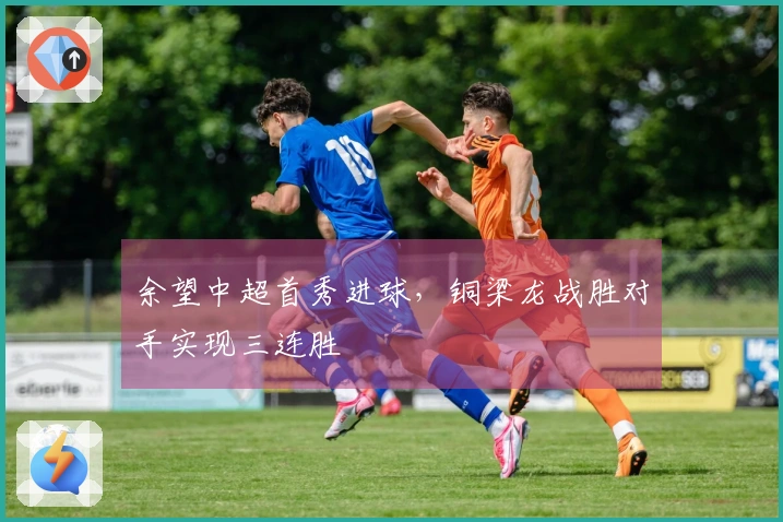 余望中超首秀进球，铜梁龙战胜对手实现三连胜