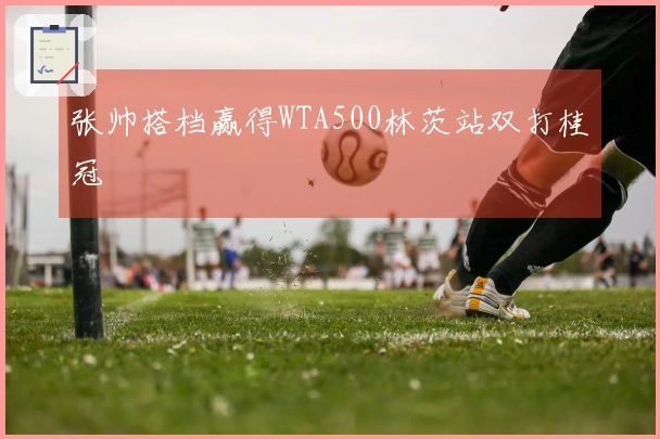 张帅搭档赢得WTA500林茨站双打桂冠