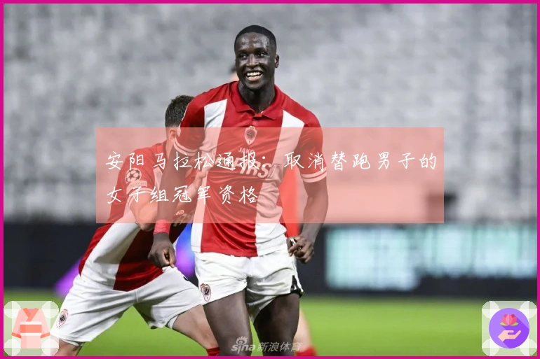 安阳马拉松通报：取消替跑男子的女子组冠军资格